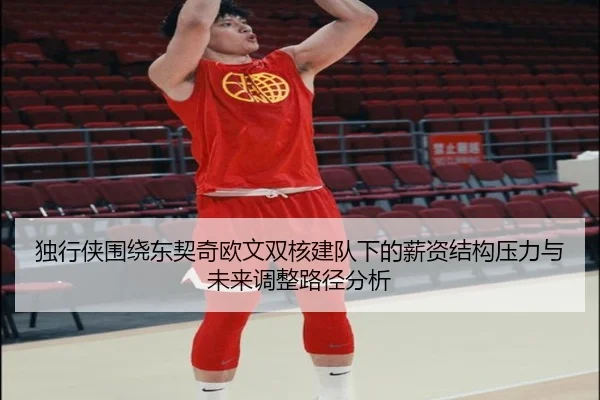 独行侠围绕东契奇欧文双核建队下的薪资结构压力与未来调整路径分析