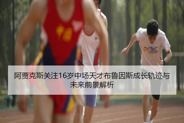 阿贾克斯关注16岁中场天才布鲁因斯成长轨迹与未来前景解析