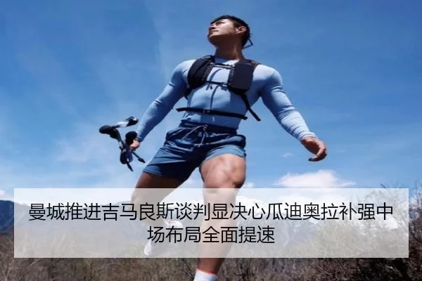 曼城推进吉马良斯谈判显决心瓜迪奥拉补强中场布局全面提速
