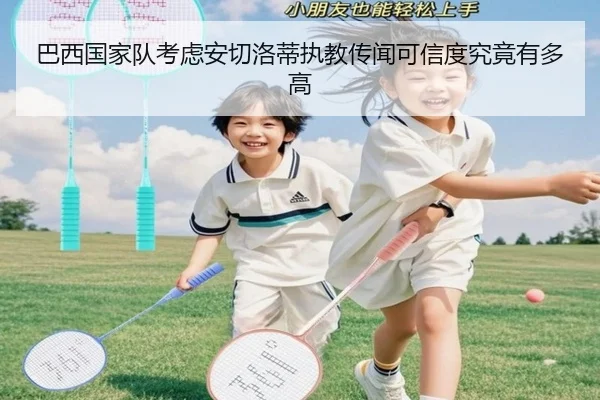 巴西国家队考虑安切洛蒂执教传闻可信度究竟有多高