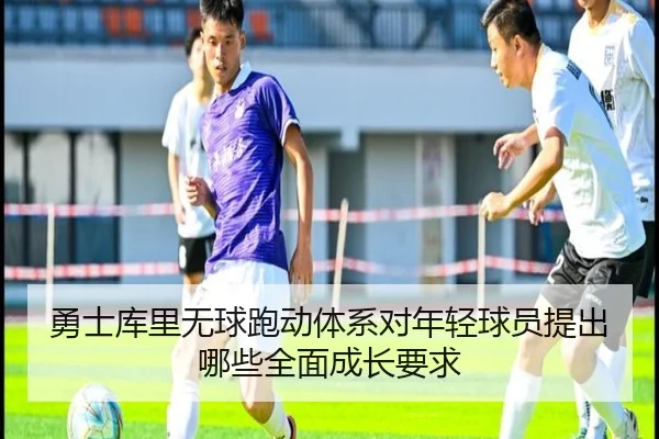 勇士库里无球跑动体系对年轻球员提出哪些全面成长要求