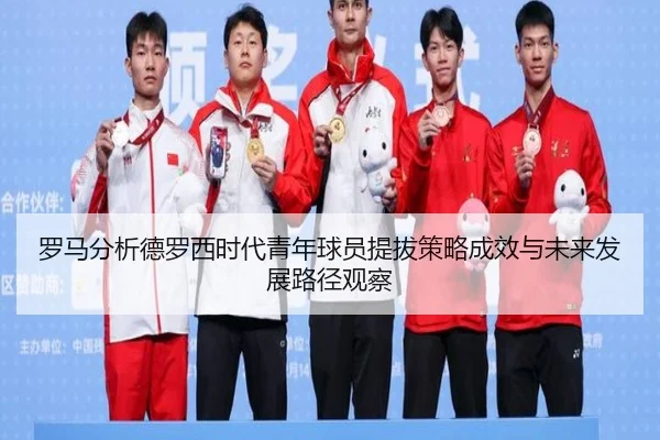 罗马分析德罗西时代青年球员提拔策略成效与未来发展路径观察