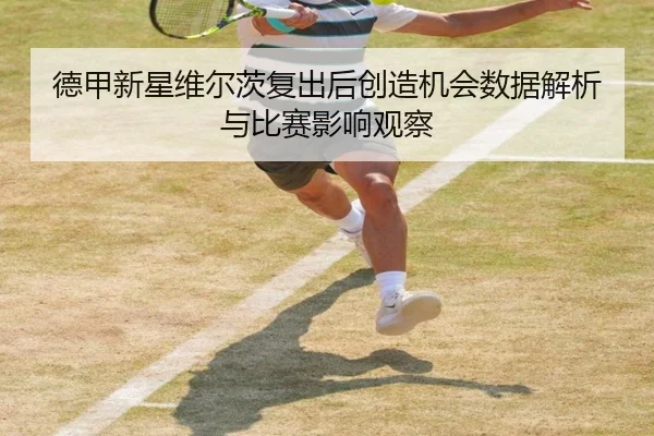 德甲新星维尔茨复出后创造机会数据解析与比赛影响观察