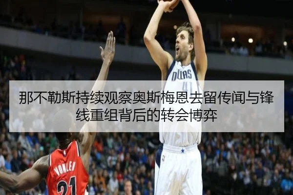 那不勒斯持续观察奥斯梅恩去留传闻与锋线重组背后的转会博弈