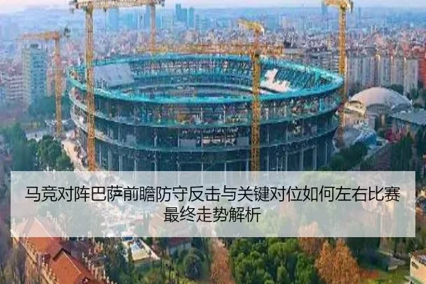 马竞对阵巴萨前瞻防守反击与关键对位如何左右比赛最终走势解析