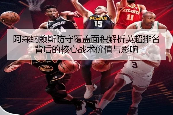 阿森纳赖斯防守覆盖面积解析英超排名背后的核心战术价值与影响