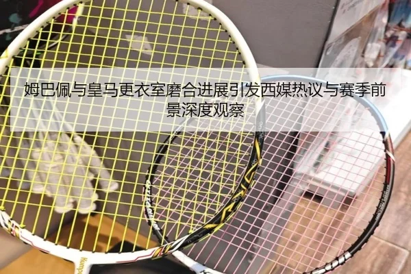 姆巴佩与皇马更衣室磨合进展引发西媒热议与赛季前景深度观察