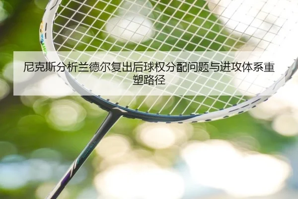 尼克斯分析兰德尔复出后球权分配问题与进攻体系重塑路径