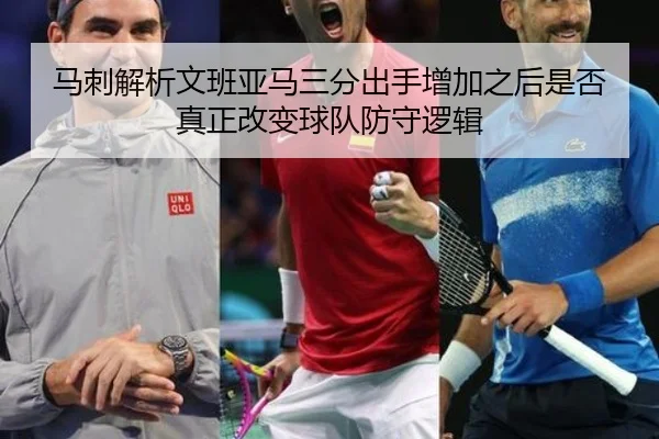 马刺解析文班亚马三分出手增加之后是否真正改变球队防守逻辑