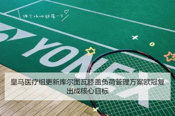 皇马医疗组更新库尔图瓦膝盖负荷管理方案欧冠复出成核心目标