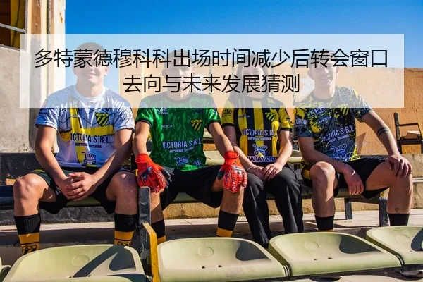 多特蒙德穆科科出场时间减少后转会窗口去向与未来发展猜测
